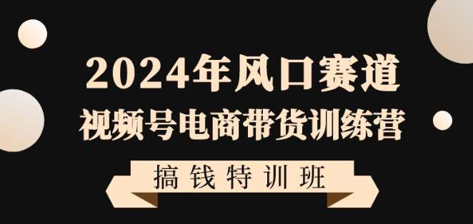 2024年风口赛道视频号电商带货训练营搞钱特训班，带领大家快速入局自媒体电商带货-九节课