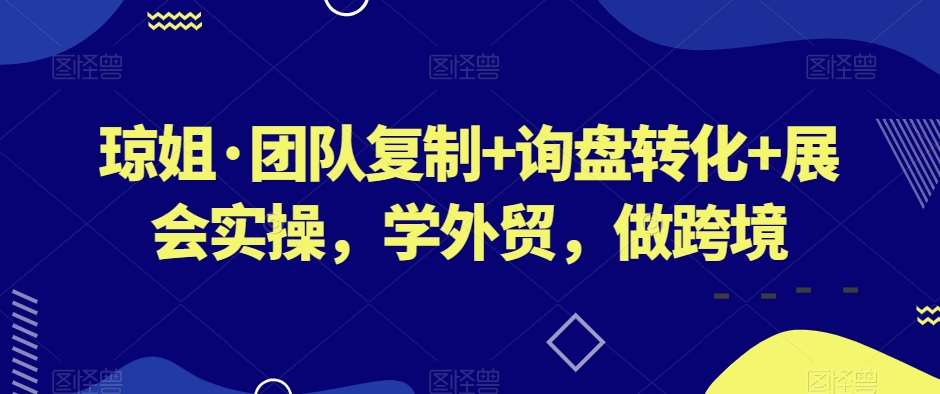 琼姐·团队复制+询盘转化+展会实操，学外贸，做跨境-九节课