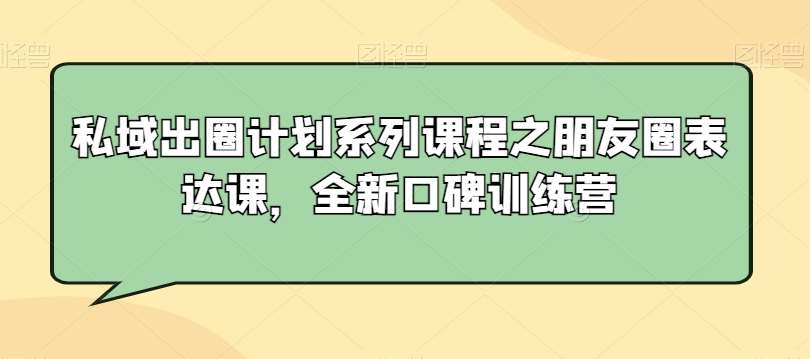 私域出圈计划系列课程之朋友圈表达课，全新口碑训练营-九节课