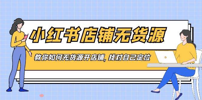 （8822期）小红书店铺-无货源，教你如何无货源开店铺，找对自己定位-九节课