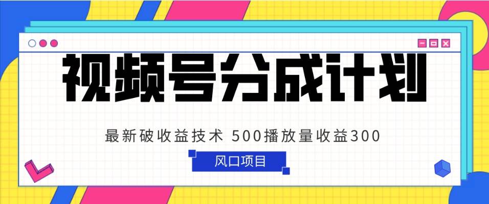 视频号分成计划 最新破收益技术 500播放量收益300 简单粗暴-九节课