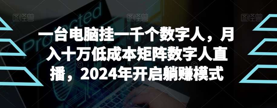 【超级蓝海项目】一台电脑挂一千个数字人，月入十万低成本矩阵数字人直播，2024年开启躺赚模式【揭秘】-九节课