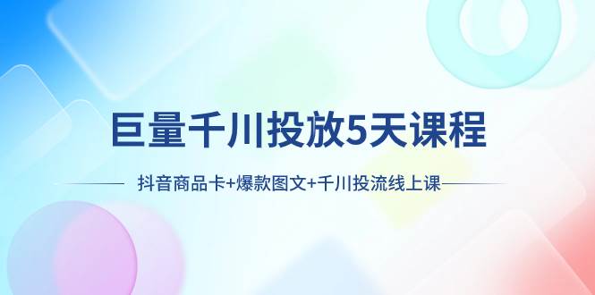 巨量千川投放5天课程：抖音商品卡+爆款图文+千川投流线上课-九节课