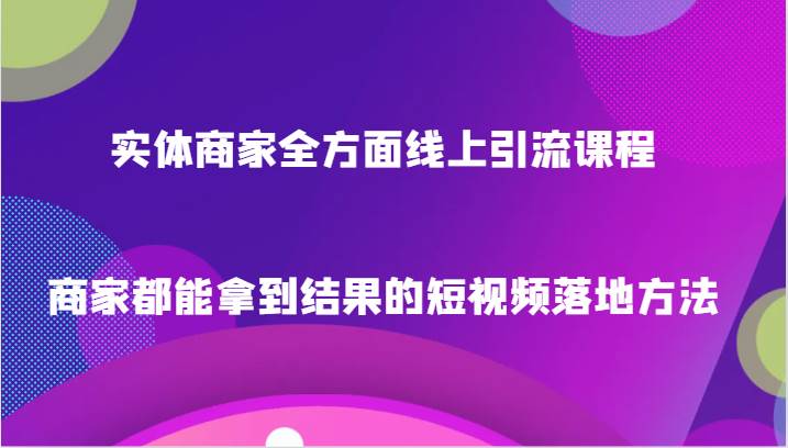 实体商家全方面线上引流课程，商家都能拿到结果的短视频落地方法-九节课