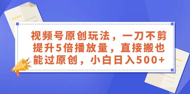 视频号原创玩法，一刀不剪提升5倍播放量，直接搬也能过原创，小白日入500+-九节课