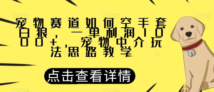 宠物赛道如何空手套白狼，一单利润1000+，宠物中介玩法思路教学【揭秘】-九节课