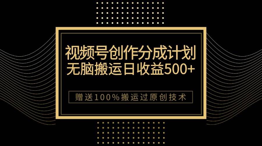 最新视频号创作分成计划，无脑搬运一天收益500+，100%搬运过原创技巧-九节课