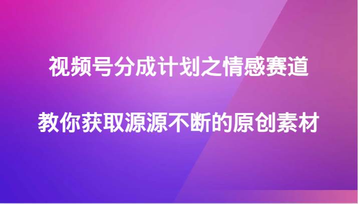 视频号分成计划之情感赛道，教你获取源源不断的原创素材-九节课