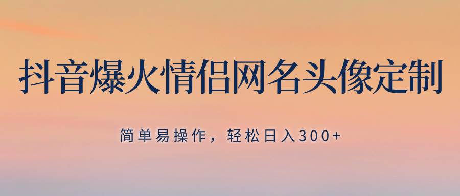 抖音爆火情侣网名头像定制，简单易操作，轻松日入300+，无需养号-九节课