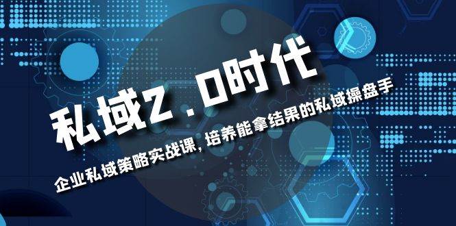 （8291期）私域-2.0时代：企业私域策略实战课，培养能拿结果的私域操盘手-九节课