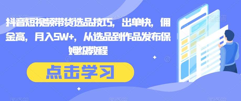 抖音短视频带货选品技巧，出单快，佣金高，月入5W+，从选品到作品发布保姆级教程-九节课