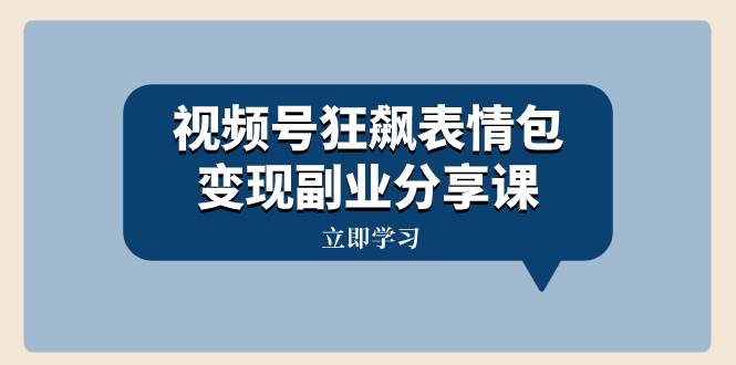 视频号狂飙表情包变现副业分享课，一条龙玩法分享给你（附素材资源）-九节课