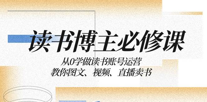 读书 博主 必修课：从0学做读书账号运营：教你图文、视频、直播卖书-九节课