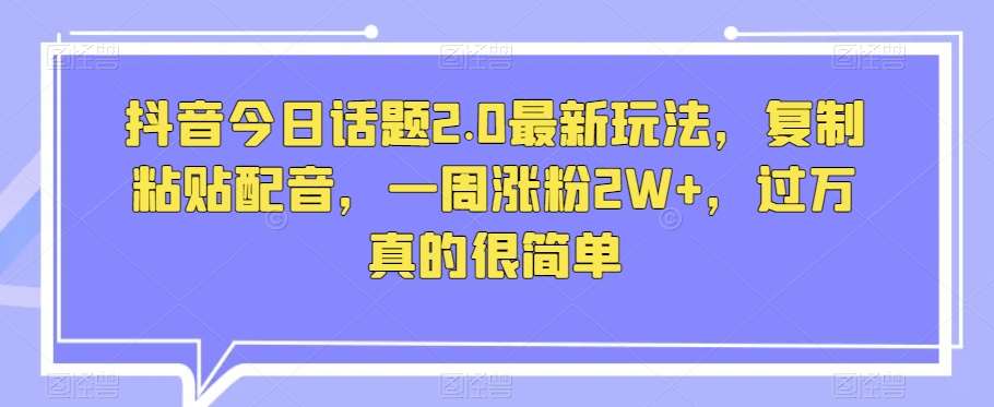 抖音今日话题2.0最新玩法，复制粘贴配音，一周涨粉2W+，过万真的很简单-九节课