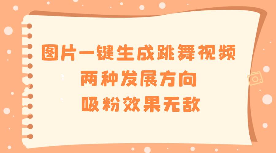 （8552期）图片一键生成跳舞视频，两种发展方向，吸粉效果无敌，-九节课