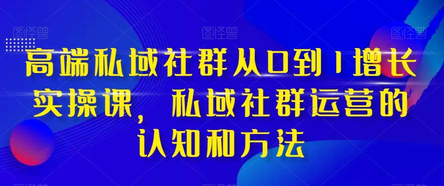 高端私域社群从0到1增长实操课，私域社群运营的认知和方法-九节课