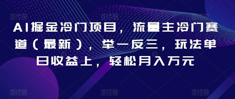 AI掘金冷门项目，流量主冷门赛道（最新），举一反三，玩法单日收益上，轻松月入万元【揭秘】-九节课