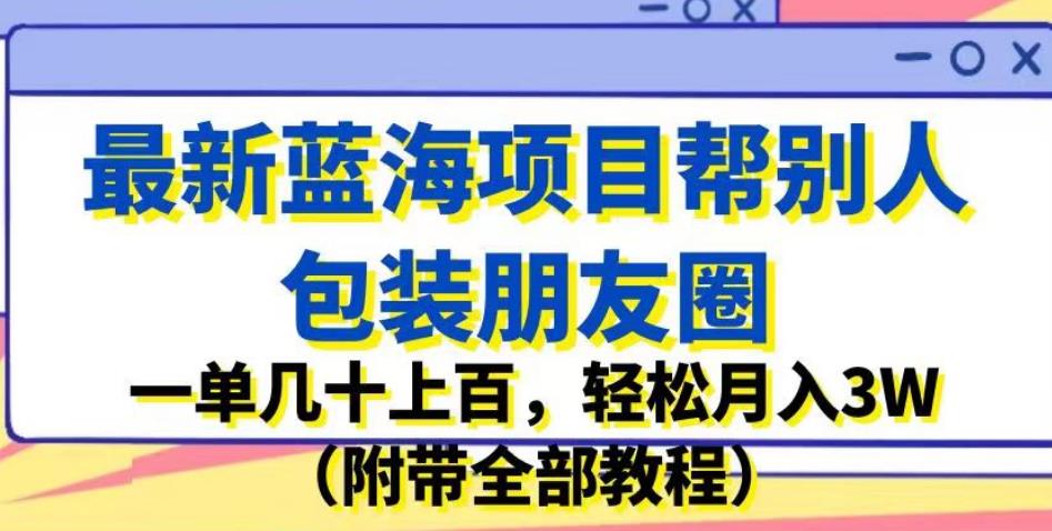 最新蓝海项目帮别人包装朋友圈，一单几十上百，轻松月入3W（附带全部教程）-九节课