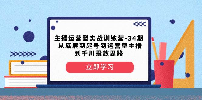 主播运营型实战训练营-第34期  从底层到起号到运营型主播到千川投放思路-九节课