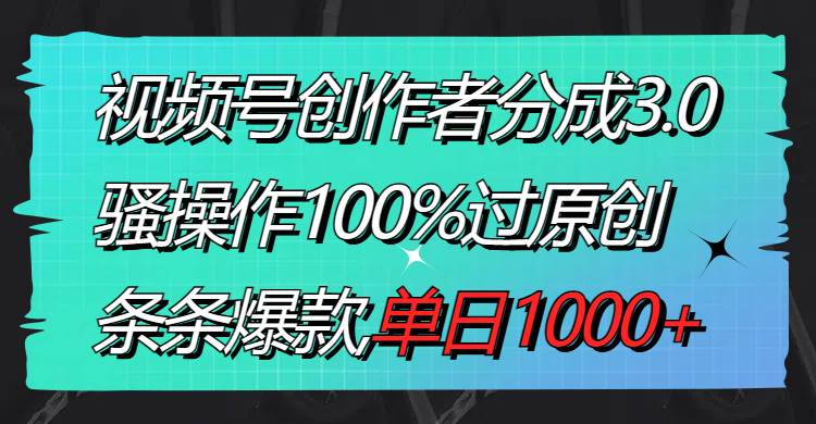 视频号创作者分成3.0玩法，骚操作100%过原创，条条爆款，单日1000+-九节课