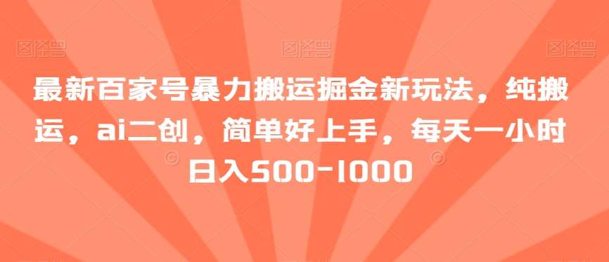 最新百家号暴力搬运掘金新玩法，纯搬运，ai二创，简单好上手，每天一小时日入500-1000【揭秘】-九节课