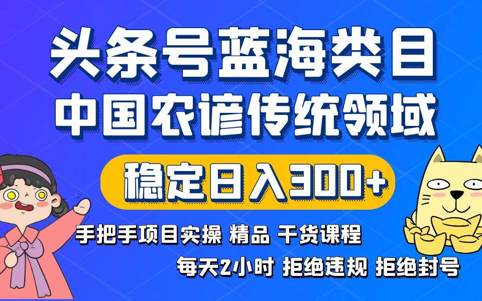 头条号蓝海类目传统和农谚领域实操精品课程拒绝违规封号稳定日入300+-九节课