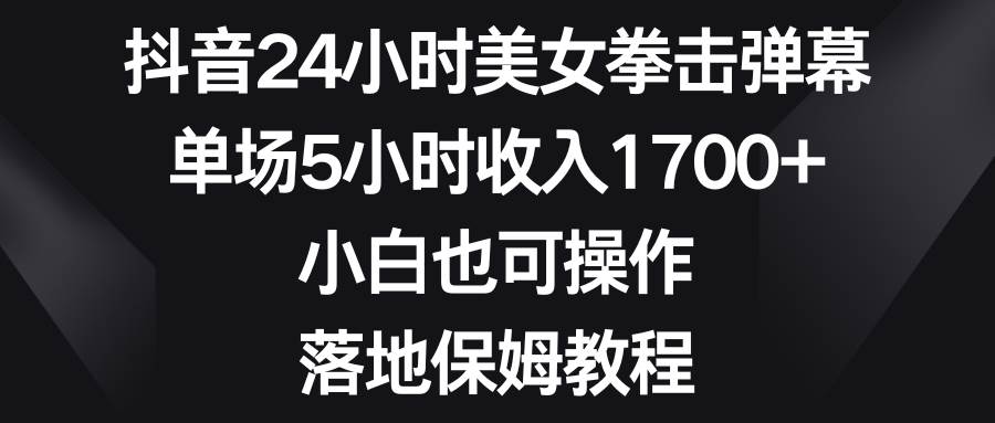 抖音24小时美女拳击弹幕，单场5小时收入1700+，小白也可操作，落地保姆教程-九节课