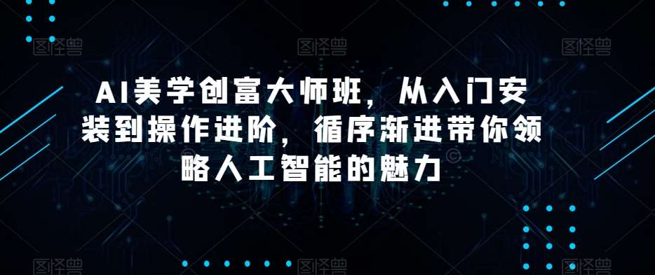 AI美学创富大师班，从入门安装到操作进阶，循序渐进带你领略人工智能的魅力-九节课