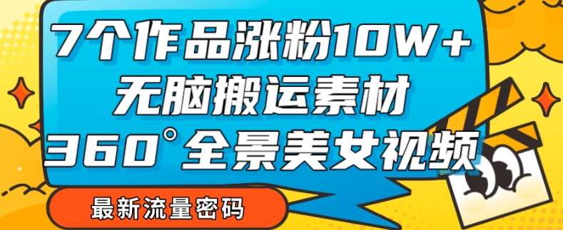 7个作品涨粉10W+，无脑搬运素材，全景美女视频爆款玩法分享【揭秘】-九节课