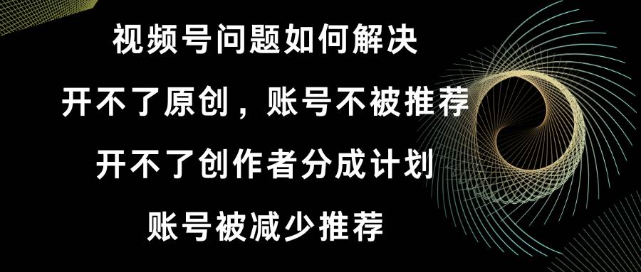 （8638期）视频号开不了原创和创作者分成计划 账号被减少推荐 账号不被推荐】如何解决-九节课