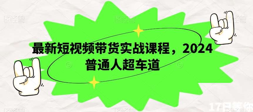 最新短视频带货实战课程，2024普通人超车道-九节课