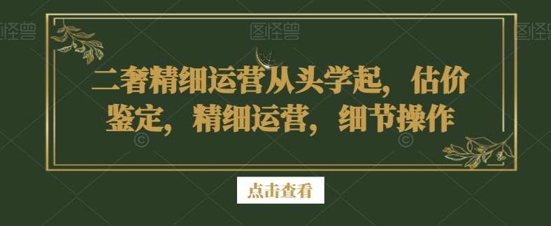 二奢精细运营从头学起，估价鉴定，精细运营，细节操作-九节课