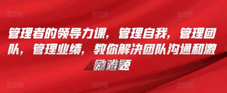 管理者的领导力课，​管理自我，管理团队，管理业绩，​教你解决团队沟通和激励难题-九节课