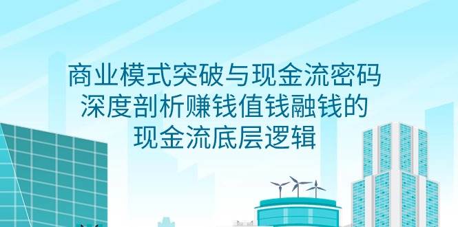 （9422期）商业模式 突破与现金流密码，深度剖析赚钱值钱融钱的现金流底层逻辑-无水印-九节课