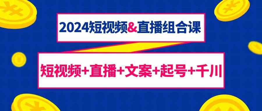 2024短视频&直播组合课：短视频+直播+文案+起号+千川（67节课）-九节课