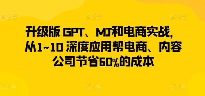 升级版 GPT、MJ和电商实战，从1~10 深度应用帮电商、内容公司节省60%的成本-九节课