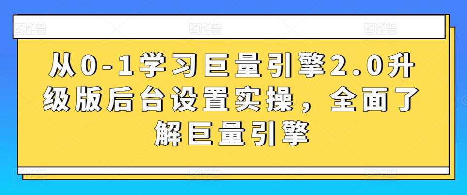 从0-1学习巨量引擎2.0升级版后台设置实操，全面了解巨量引擎-九节课