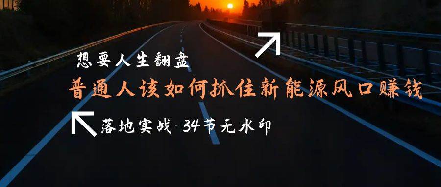 （9499期）想要人生翻盘，普通人如何抓住新能源风口赚钱，落地实战案例课-34节无水印-九节课