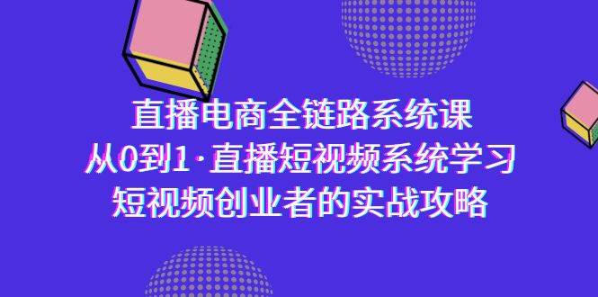 （9175期）直播电商-全链路系统课，从0到1·直播短视频系统学习，短视频创业者的实战-九节课