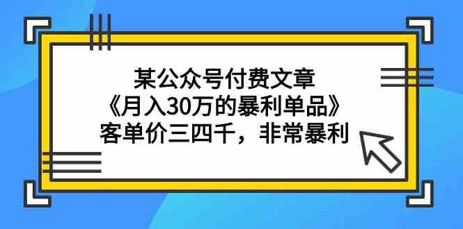 某公众号付费文章《月入30万的暴利单品》客单价三四千，非常暴利-九节课