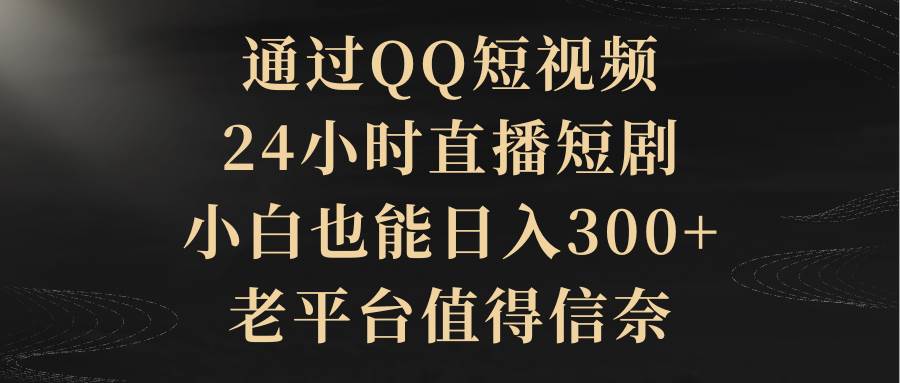 （9241期）通过QQ短视频、24小时直播短剧，小白也能日入300+，老平台值得信奈-九节课