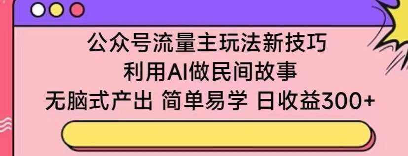 公众号流量主玩法新技巧，利用AI做民间故事 ，无脑式产出，简单易学，日收益300+【揭秘】-九节课