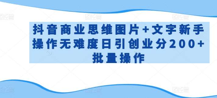 抖音商业思维图片+文字新手操作无难度日引创业分200+批量操作【揭秘】-九节课