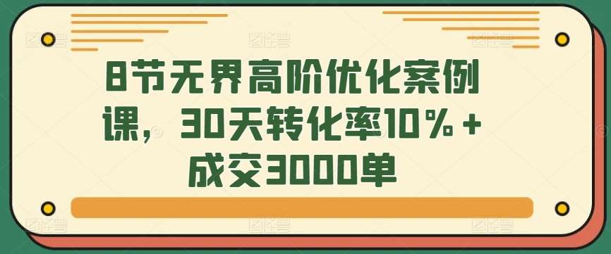 8节无界高阶优化案例课，30天转化率10%+成交3000单-九节课