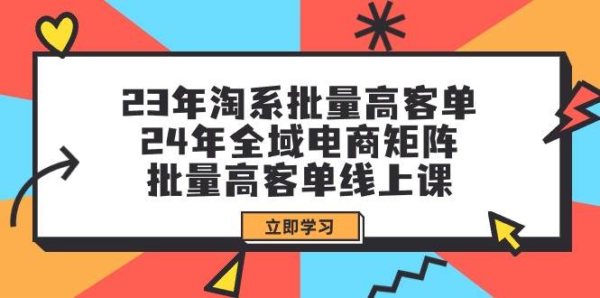 （9636期）23年淘系批量高客单+24年全域电商矩阵，批量高客单线上课（109节课）-九节课