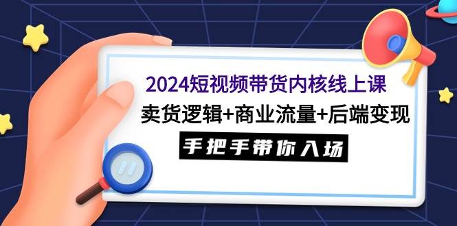 （9471期）2024短视频带货内核线上课：卖货逻辑+商业流量+后端变现，手把手带你入场-九节课