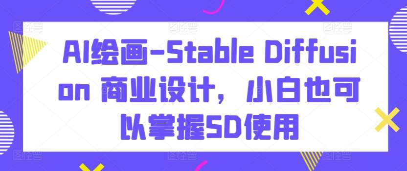 AI绘画-Stable Diffusion 商业设计，小白也可以掌握SD使用-九节课