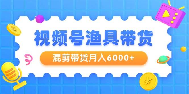 （9371期）视频号渔具带货，混剪带货月入6000+，起号剪辑选品带货-九节课