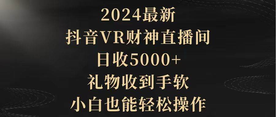 （9595期）2024最新，抖音VR财神直播间，日收5000+，礼物收到手软，小白也能轻松操作-九节课