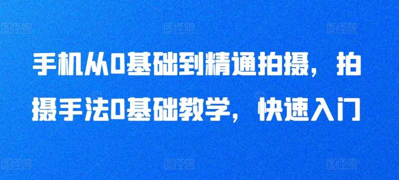 手机从0基础到精通拍摄，拍摄手法0基础教学，快速入门-九节课